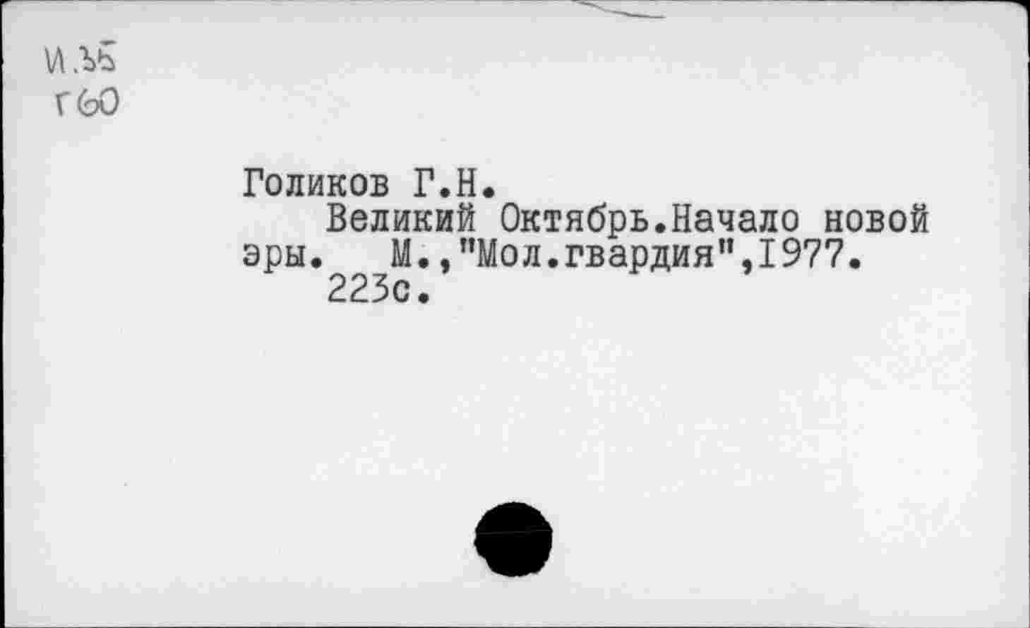 ﻿Голиков Г.Н.
Великий Октябрь.Начало новой эры. М.,"Мол.гвардия",1977.
223с.